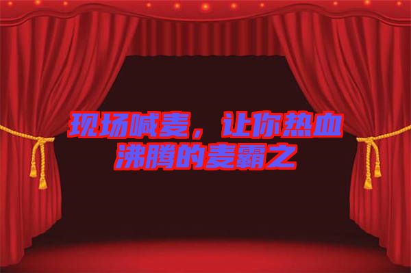 現場喊麥，讓你熱血沸騰的麥霸之