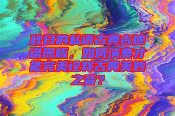 秋日的私語古典吉他譜原版，如何演奏才能完美詮釋古典美妙之音？