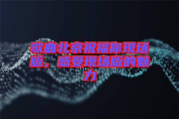 歌曲北京祝福你現場版,感受現場版的魅力