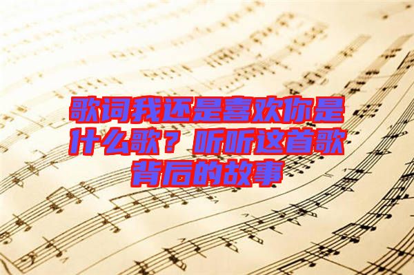 歌詞我還是喜歡你是什么歌?聽聽這首歌背后的故事