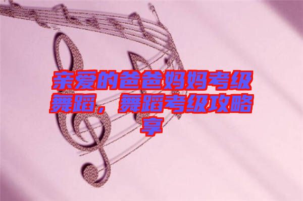 親愛的爸爸媽媽考級舞蹈，舞蹈考級攻略享