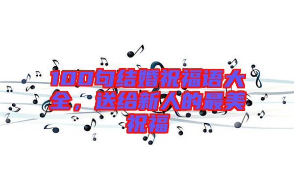 100句結(jié)婚祝福語大全，送給新人的最美祝福