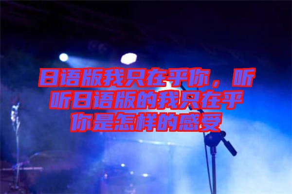 日語版我只在乎你,聽聽日語版的我只在乎你是怎樣的感受