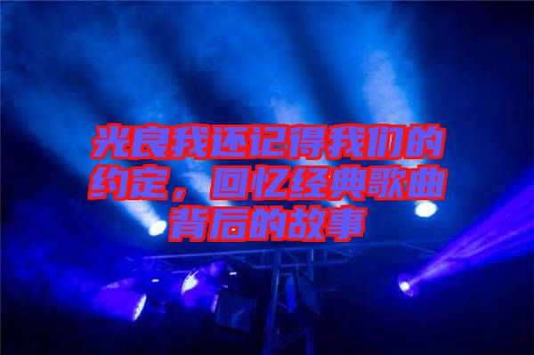 光良我還記得我們的約定,回憶經(jīng)典歌曲背后的故事