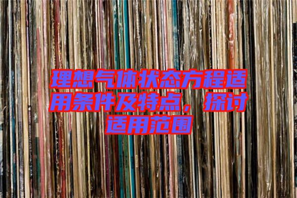 理想氣體狀態(tài)方程適用條件及特點(diǎn)，探討適用范圍