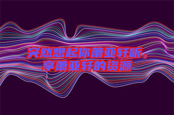 突然想起你蕭亞軒聽,享蕭亞軒的資源