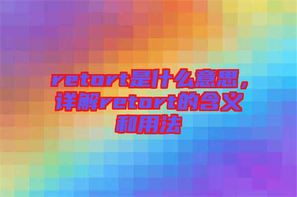 retort是什么意思,詳解retort的含義和用法
