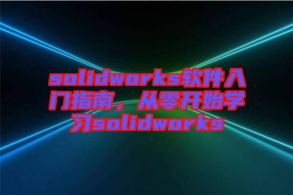 solidworks軟件入門指南,從零開始學習solidworks