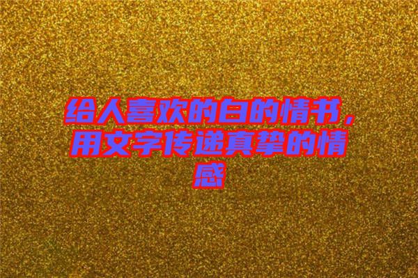 給人喜歡的白的情書,用文字傳遞真摯的情感