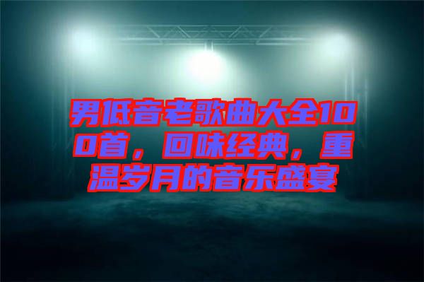 男低音老歌曲大全100首,回味經(jīng)典,重溫歲月的音樂盛宴