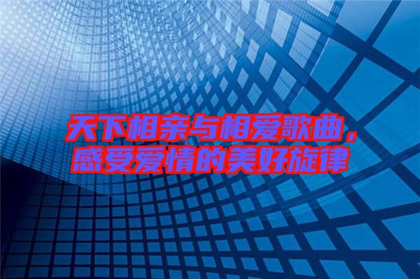 天下相親與相愛(ài)歌曲,感受愛(ài)情的美好旋律