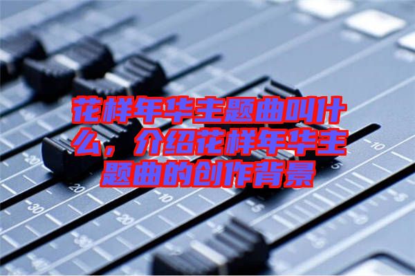 花樣年華主題曲叫什么，介紹花樣年華主題曲的創作背景