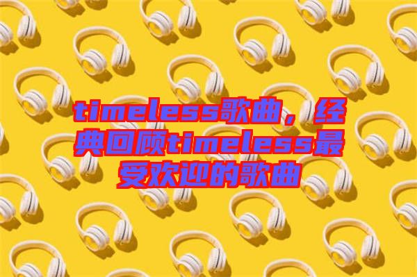 timeless歌曲,經典回顧timeless最受歡迎的歌曲