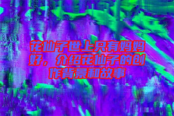 花仙子世上只有媽媽好,介紹花仙子的創(chuàng)作背景和故事