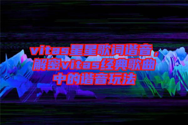 vitas星星歌詞諧音,解密vitas經(jīng)典歌曲中的諧音玩法