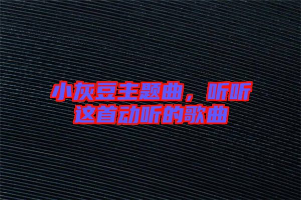 小灰豆主題曲,聽聽這首動(dòng)聽的歌曲