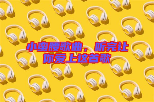 小蠻腰歌曲,聽完讓你愛上這首歌