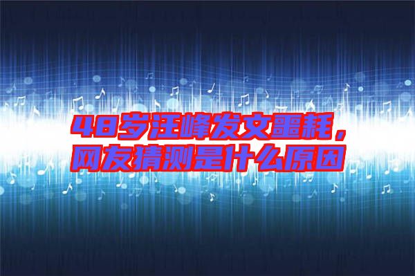 48歲汪峰發文噩耗,網友猜測是什么原因