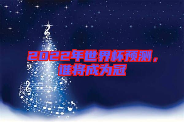 2022年世界杯預(yù)測(cè),誰(shuí)將成為冠