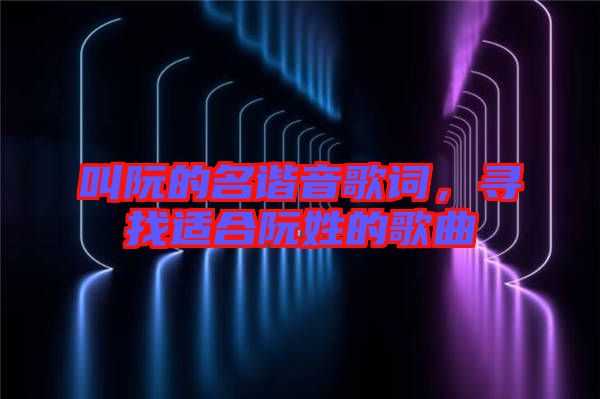 叫阮的名諧音歌詞,尋找適合阮姓的歌曲