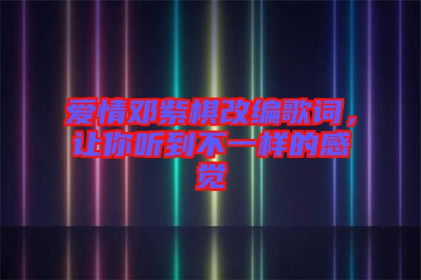 愛(ài)情鄧紫棋改編歌詞，讓你聽(tīng)到不一樣的感覺(jué)