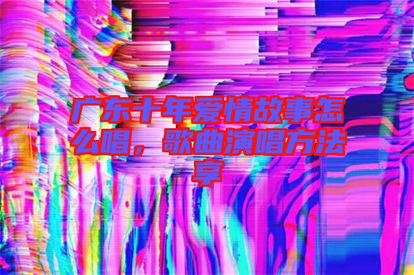 廣東十年愛(ài)情故事怎么唱,歌曲演唱方法享