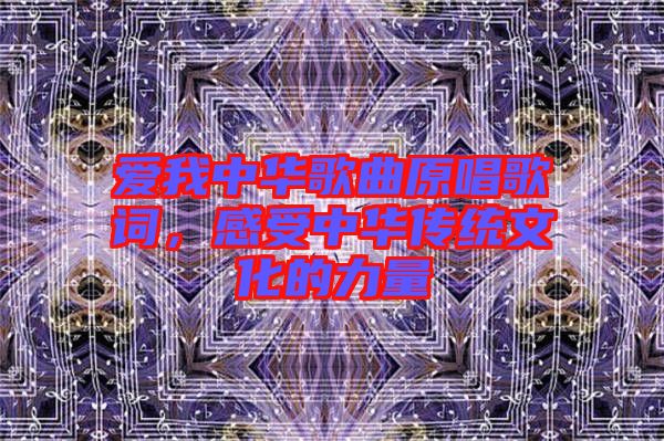 愛我中華歌曲原唱歌詞,感受中華傳統(tǒng)文化的力量