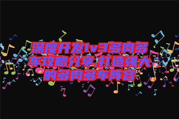 深度開發1v3多肉多車攻略分享,打造強大的多肉多車陣容