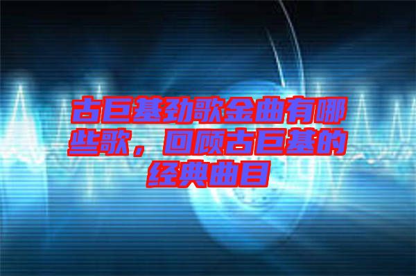 古巨基勁歌金曲有哪些歌，回顧古巨基的經典曲目