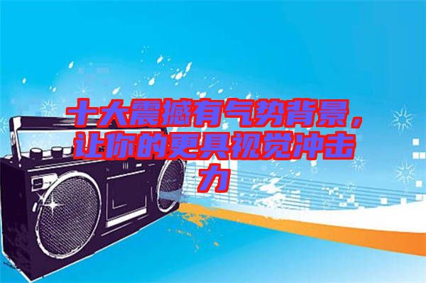 十大震撼有氣勢背景，讓你的更具視覺沖擊力