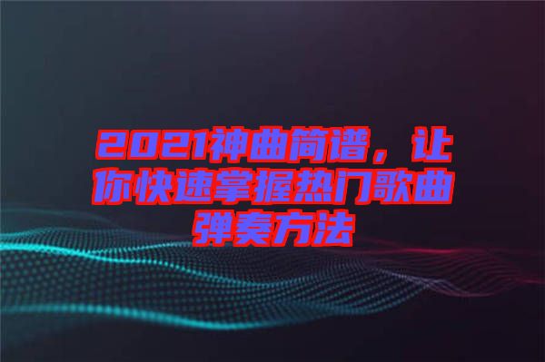 2021神曲簡(jiǎn)譜,讓你快速掌握熱門歌曲彈奏方法