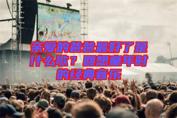 親愛的爸爸最好了是什么歌？回想童年時的經典音樂