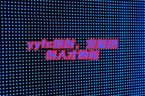 yyfc原創(chuàng)，發(fā)掘原創(chuàng)人才的新