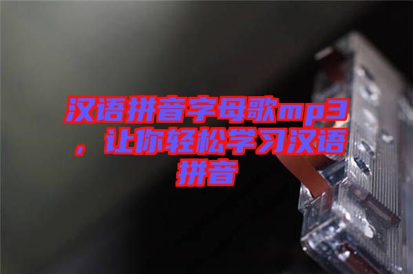 漢語拼音字母歌mp3,讓你輕松學習漢語拼音