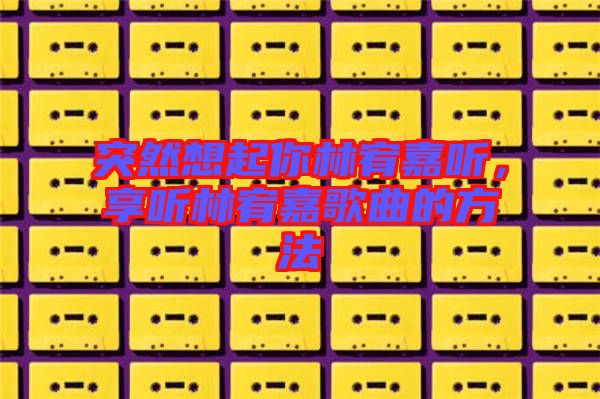 突然想起你林宥嘉聽(tīng),享聽(tīng)林宥嘉歌曲的方法