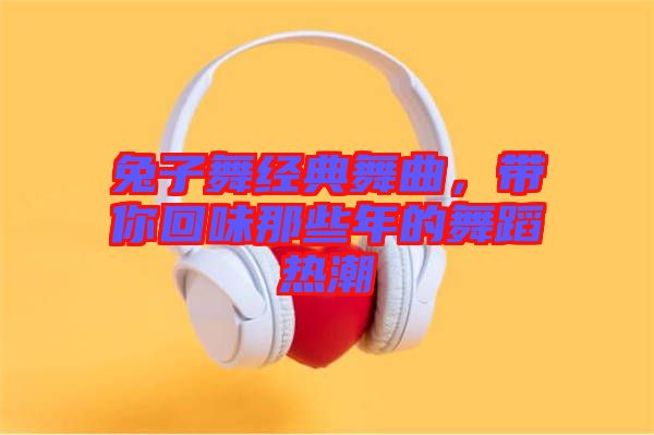 兔子舞經典舞曲,帶你回味那些年的舞蹈熱潮