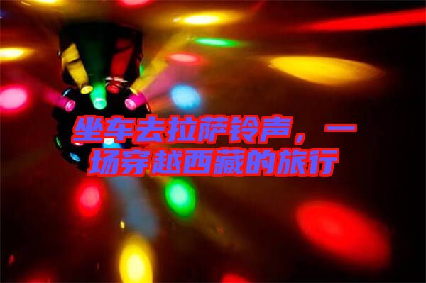 坐車去拉薩鈴聲,一場(chǎng)穿越西藏的旅行