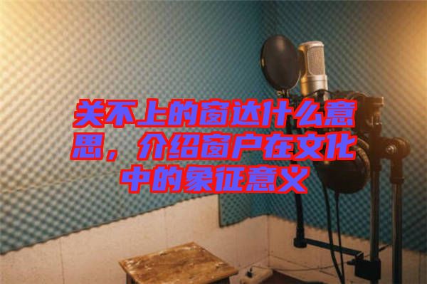 關不上的窗達什么意思，介紹窗戶在文化中的象征意義