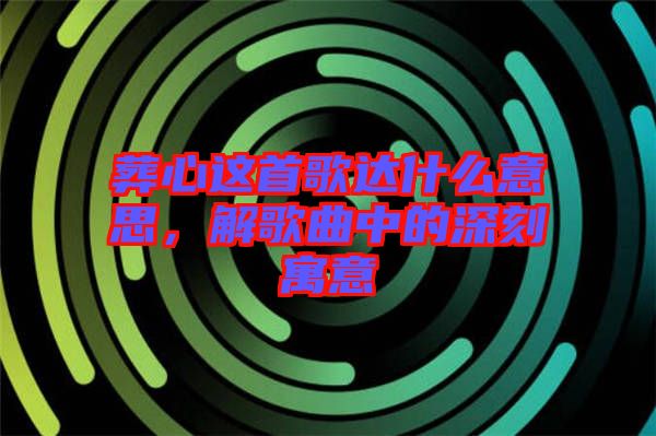 葬心這首歌達什么意思,解歌曲中的深刻寓意