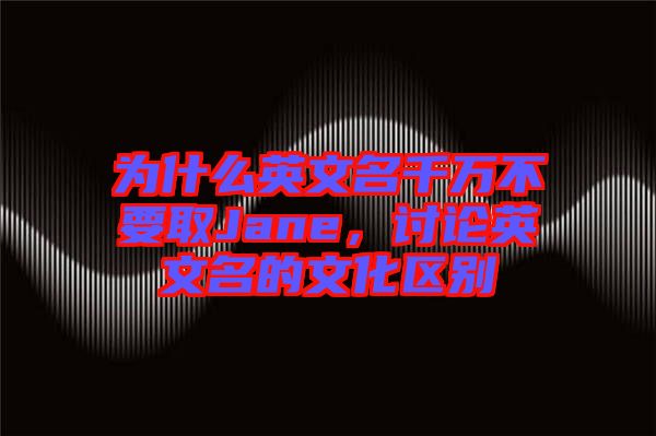 為什么英文名千萬不要取Jane,討論英文名的文化區(qū)別