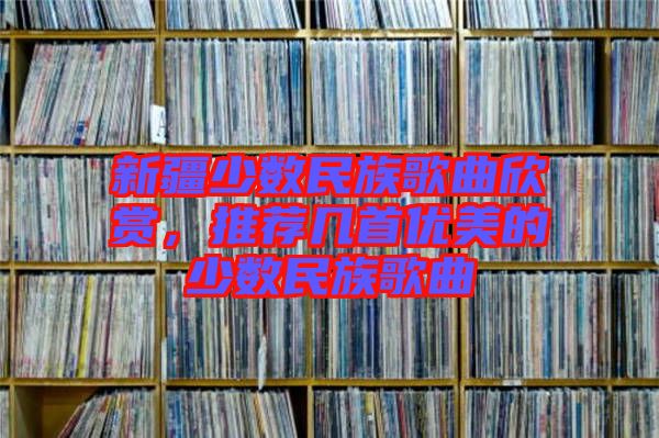 新疆少數民族歌曲欣賞,推薦幾首優美的少數民族歌曲