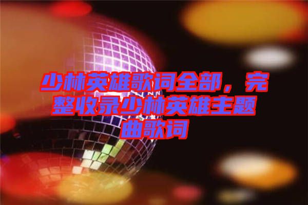 少林英雄歌詞全部，完整收錄少林英雄主題曲歌詞