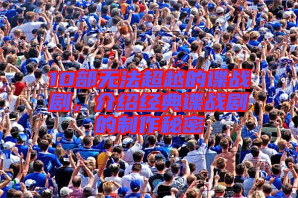 10部無法超越的諜戰(zhàn)劇，介紹經(jīng)典諜戰(zhàn)劇的制作秘密