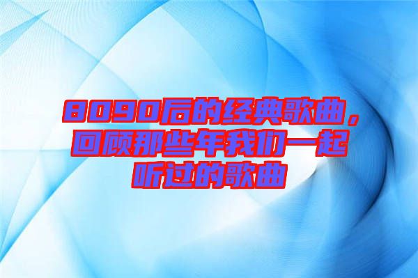 8090后的經(jīng)典歌曲,回顧那些年我們一起聽(tīng)過(guò)的歌曲