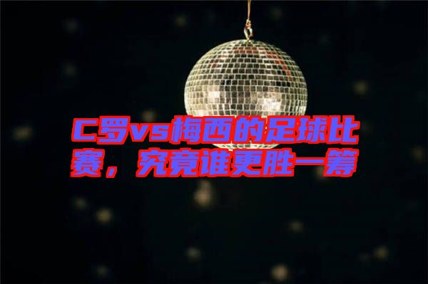 C羅vs梅西的足球比賽,究竟誰更勝一籌
