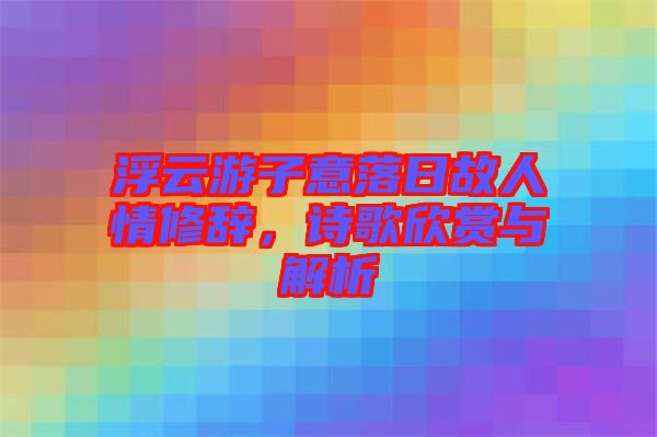 浮云游子意落日故人情修辭,詩歌欣賞與解析