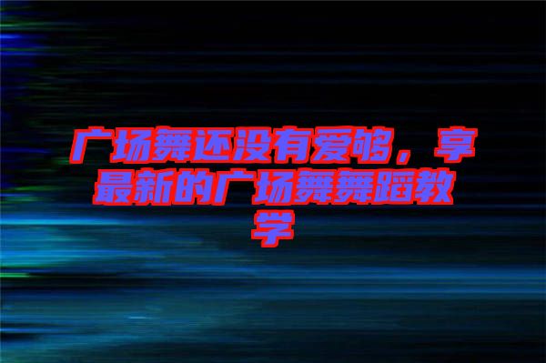 廣場舞還沒有愛夠,享最新的廣場舞舞蹈教學