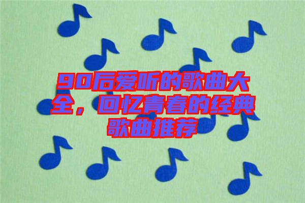 90后愛聽的歌曲大全,回憶青春的經典歌曲推薦