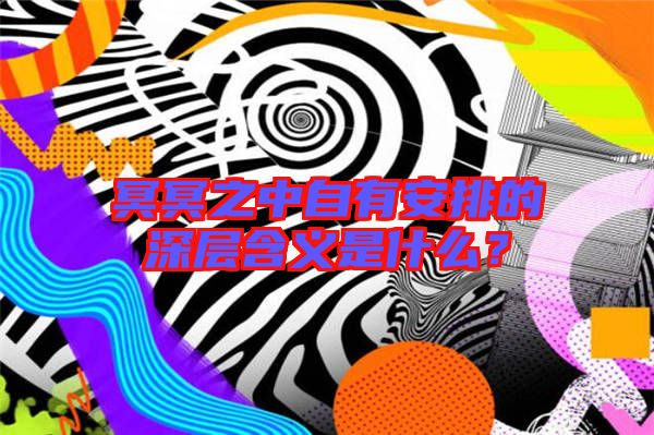 冥冥之中自有安排的深層含義是什么?