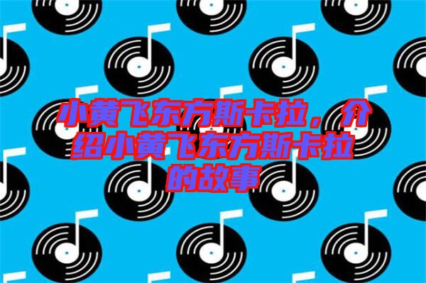 小黃飛東方斯卡拉，介紹小黃飛東方斯卡拉的故事
